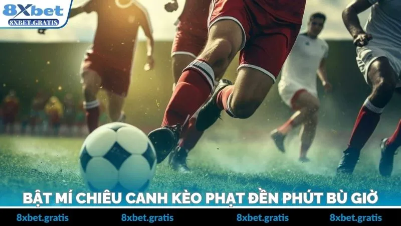 Bật Mí Chiêu Canh Kèo Phạt Đền Phút Bù Giờ Hiệu Quả Nhất